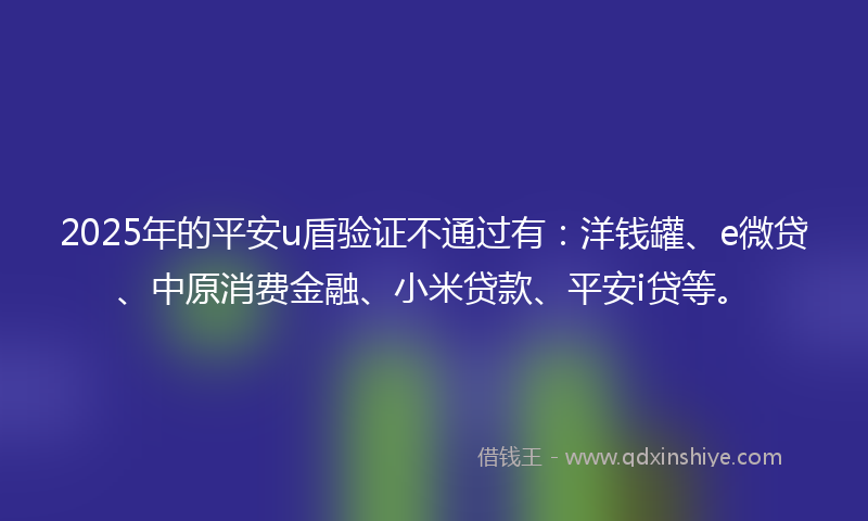 2025年的平安u盾验证不通过有：洋钱罐、e微贷、中原消费金融、小米贷款、平安i贷等。