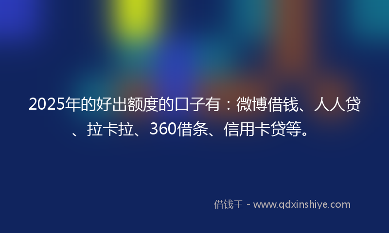 2025年的好出额度的口子有：微博借钱、人人贷、拉卡拉、360借条、信用卡贷等。