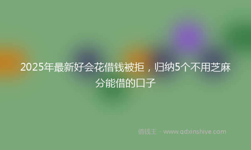 2025年最新好会花借钱被拒，归纳5个不用芝麻分能借的口子