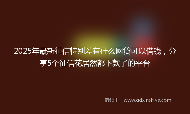 2025年最新征信特别差有什么网贷可以借钱，分享5个征信花居然都下款了的平台