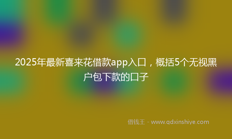 2025年最新喜来花借款app入口，概括5个无视黑户包下款的口子