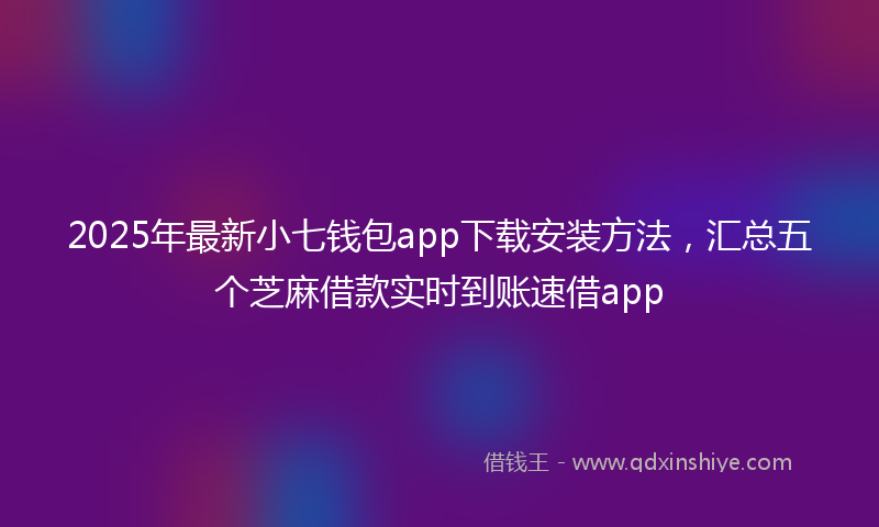 2025年最新小七钱包app下载安装方法，汇总五个芝麻借款实时到账速借app