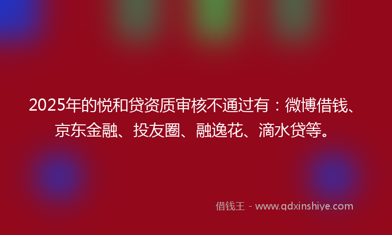 2025年的悦和贷资质审核不通过有：微博借钱、京东金融、投友圈、融逸花、滴水贷等。