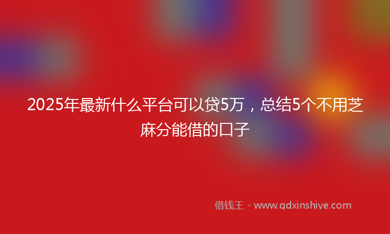 2025年最新什么平台可以贷5万，总结5个不用芝麻分能借的口子