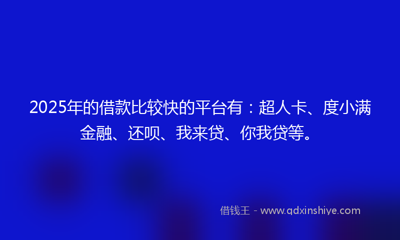 2025年的借款比较快的平台有：超人卡、度小满金融、还呗、我来贷、你我贷等。
