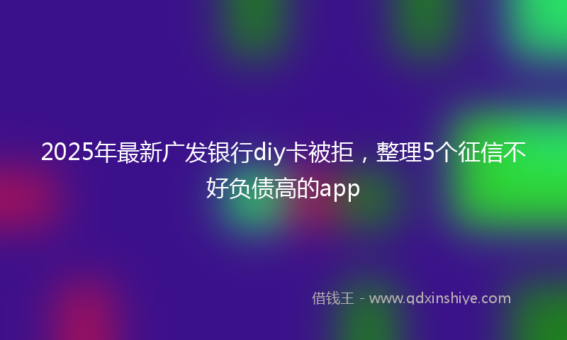 2025年最新广发银行diy卡被拒，整理5个征信不好负债高的app