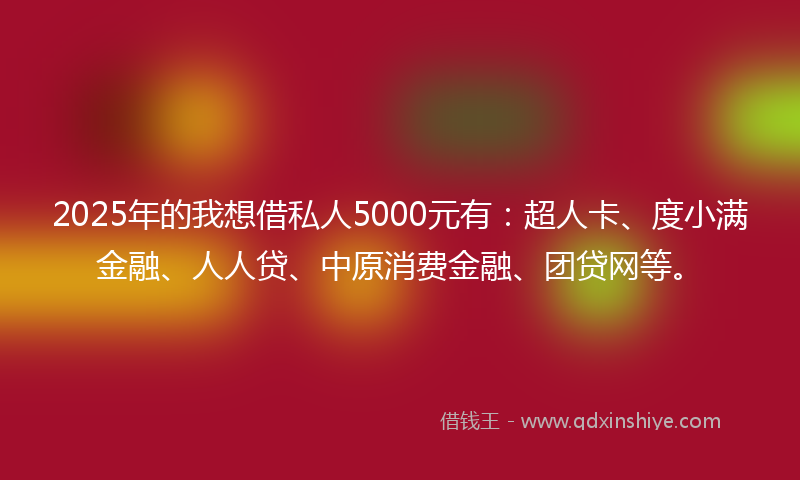 2025年的我想借私人5000元有：超人卡、度小满金融、人人贷、中原消费金融、团贷网等。