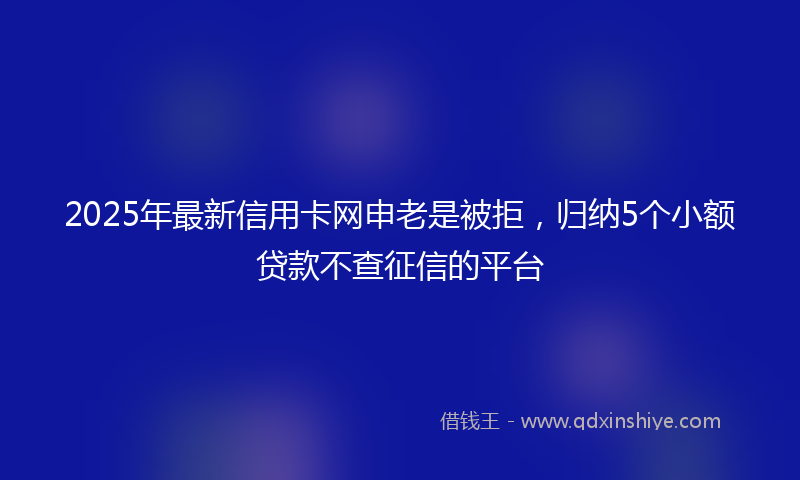 2025年最新信用卡网申老是被拒，归纳5个小额贷款不查征信的平台