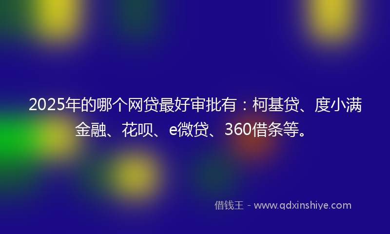 2025年的哪个网贷最好审批有：柯基贷、度小满金融、花呗、e微贷、360借条等。