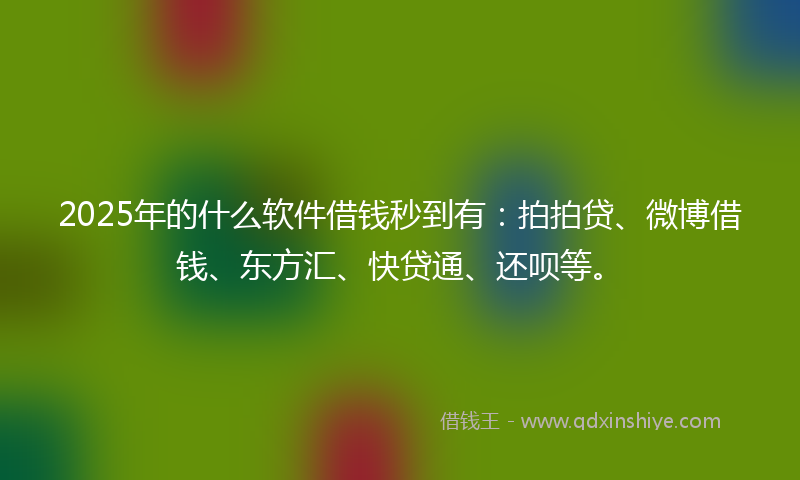 2025年的什么软件借钱秒到有：拍拍贷、微博借钱、东方汇、快贷通、还呗等。