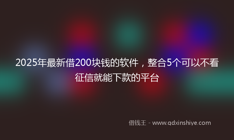 2025年最新借200块钱的软件，整合5个可以不看征信就能下款的平台