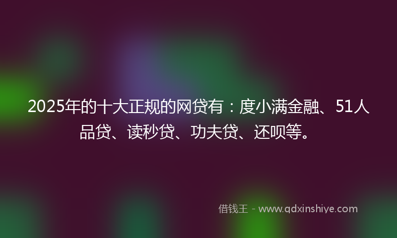 2025年的十大正规的网贷有：度小满金融、51人品贷、读秒贷、功夫贷、还呗等。