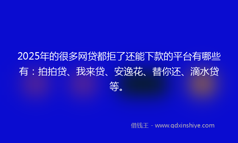 2025年的很多网贷都拒了还能下款的平台有哪些有：拍拍贷、我来贷、安逸花、替你还、滴水贷等。
