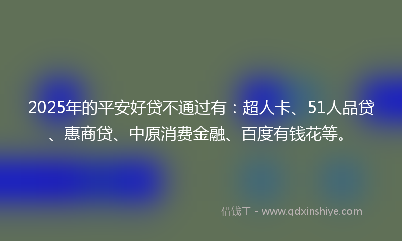 2025年的平安好贷不通过有：超人卡、51人品贷、惠商贷、中原消费金融、百度有钱花等。