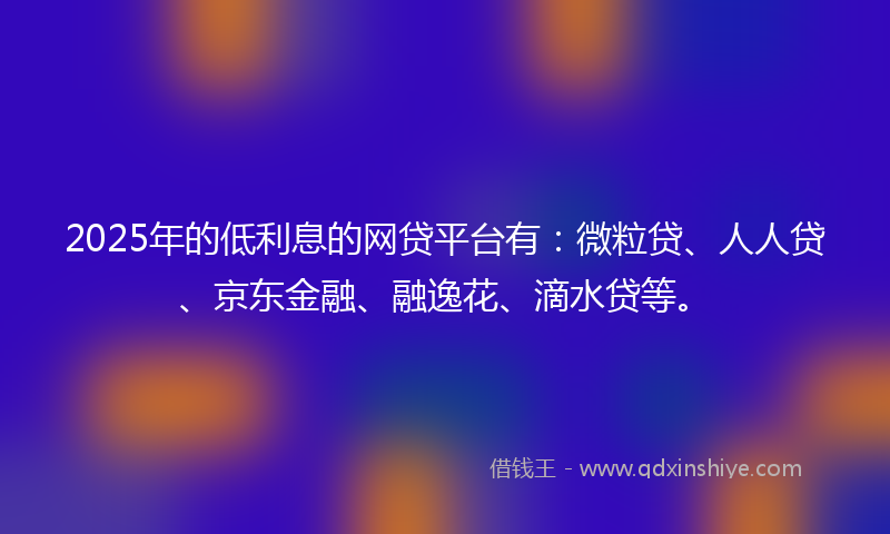 2025年的低利息的网贷平台有：微粒贷、人人贷、京东金融、融逸花、滴水贷等。