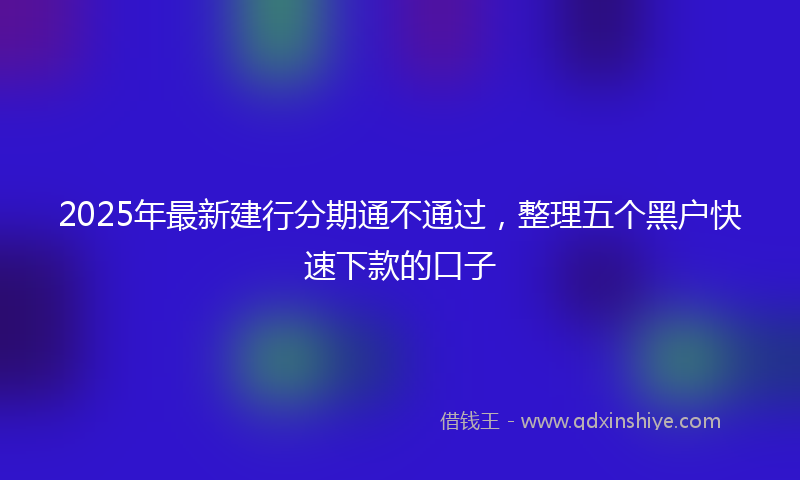 2025年最新建行分期通不通过，整理五个黑户快速下款的口子