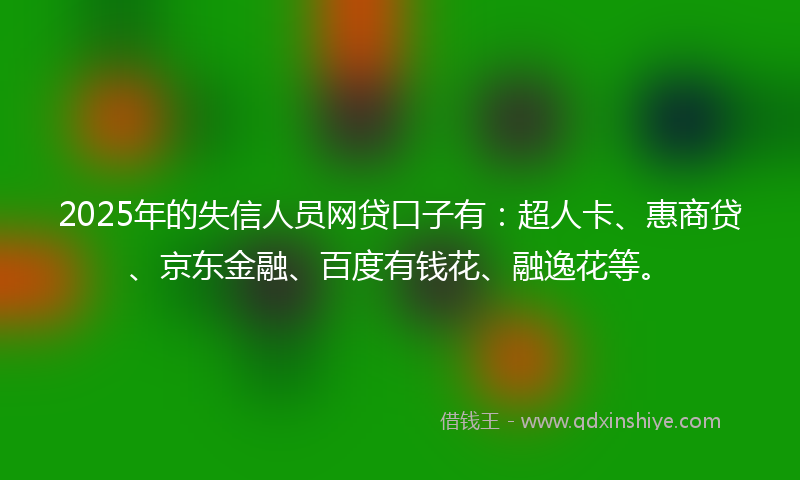 2025年的失信人员网贷口子有：超人卡、惠商贷、京东金融、百度有钱花、融逸花等。