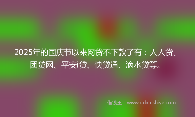 2025年的国庆节以来网贷不下款了有：人人贷、团贷网、平安i贷、快贷通、滴水贷等。