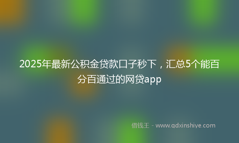 2025年最新公积金贷款口子秒下，汇总5个能百分百通过的网贷app