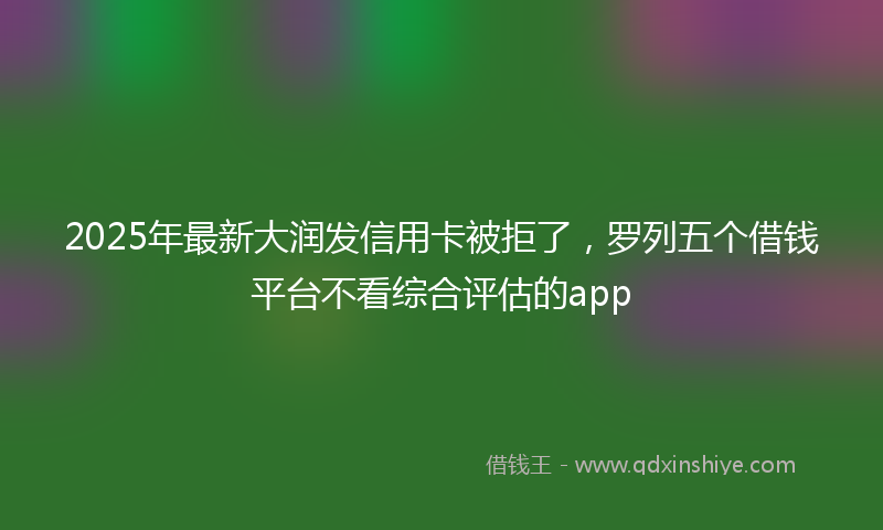 2025年最新大润发信用卡被拒了，罗列五个借钱平台不看综合评估的app