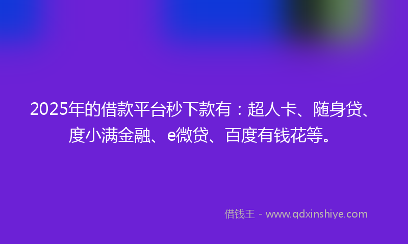 2025年的借款平台秒下款有：超人卡、随身贷、度小满金融、e微贷、百度有钱花等。
