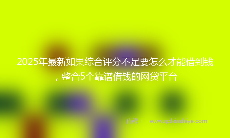 2025年最新如果综合评分不足要怎么才能借到钱，整合5个靠谱借钱的网贷平台