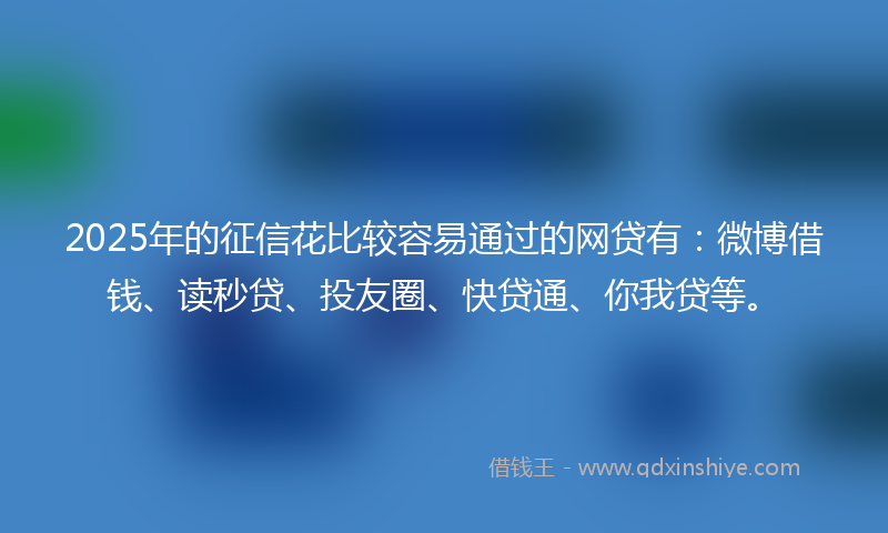 2025年的征信花比较容易通过的网贷有：微博借钱、读秒贷、投友圈、快贷通、你我贷等。