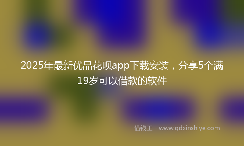 2025年最新优品花呗app下载安装，分享5个满19岁可以借款的软件