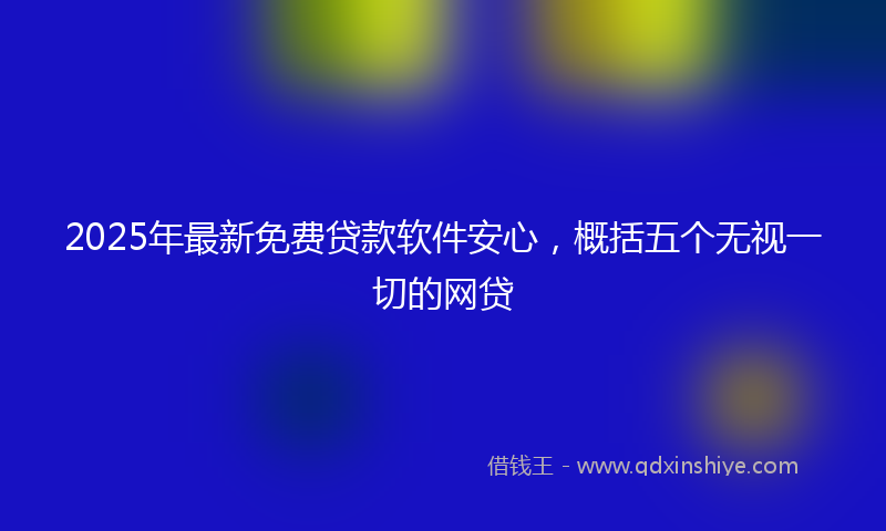 2025年最新免费贷款软件安心，概括五个无视一切的网贷