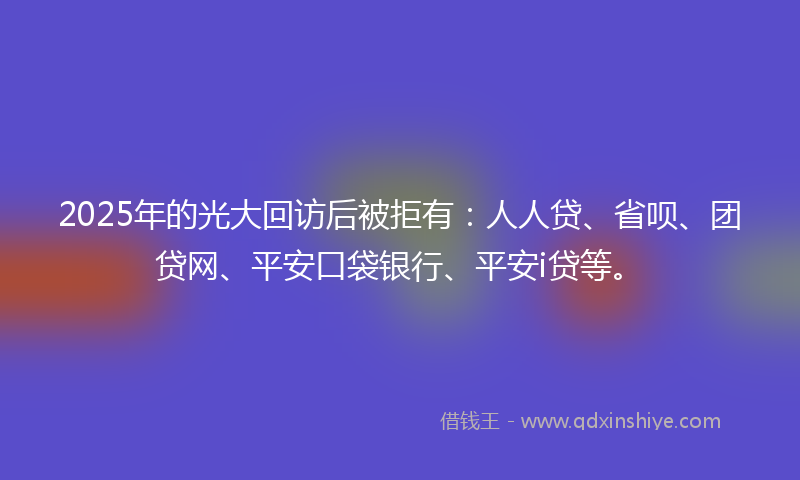2025年的光大回访后被拒有：人人贷、省呗、团贷网、平安口袋银行、平安i贷等。