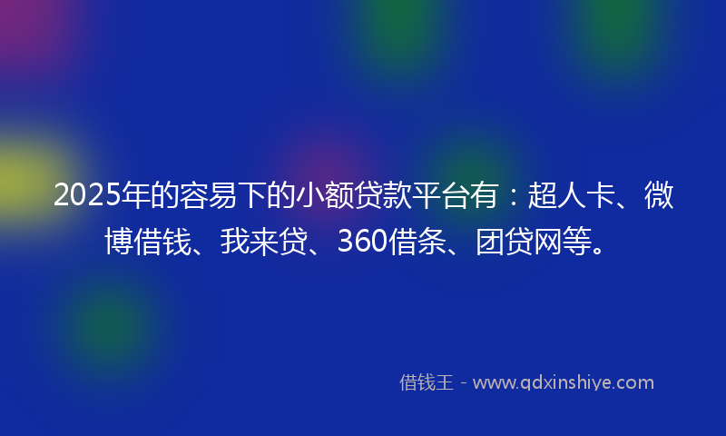 2025年的容易下的小额贷款平台有：超人卡、微博借钱、我来贷、360借条、团贷网等。