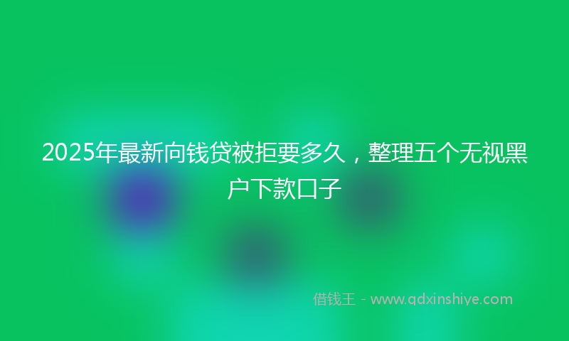 2025年最新向钱贷被拒要多久，整理五个无视黑户下款口子