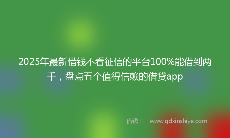 2025年最新借钱不看征信的平台100%能借到两千，盘点五个值得信赖的借贷app