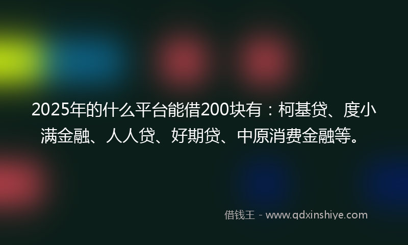 2025年的什么平台能借200块有：柯基贷、度小满金融、人人贷、好期贷、中原消费金融等。