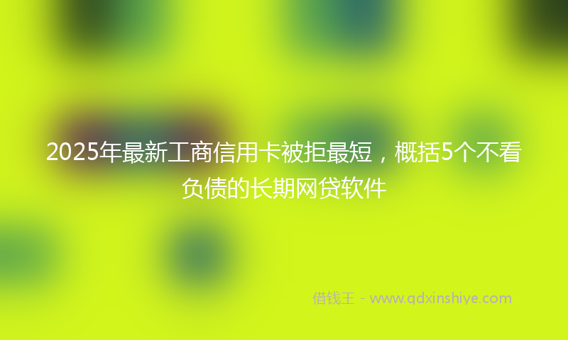 2025年最新工商信用卡被拒最短，概括5个不看负债的长期网贷软件