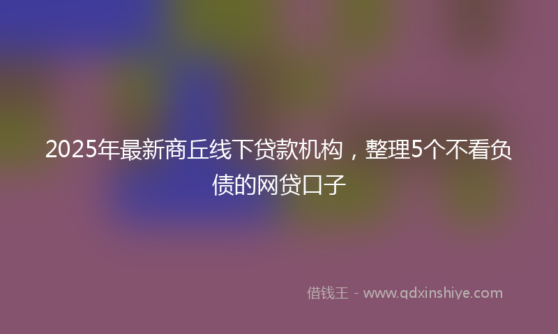 2025年最新商丘线下贷款机构，整理5个不看负债的网贷口子