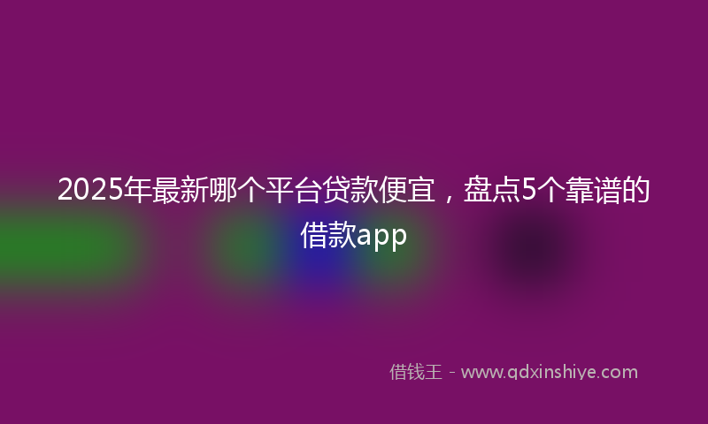 2025年最新哪个平台贷款便宜，盘点5个靠谱的借款app