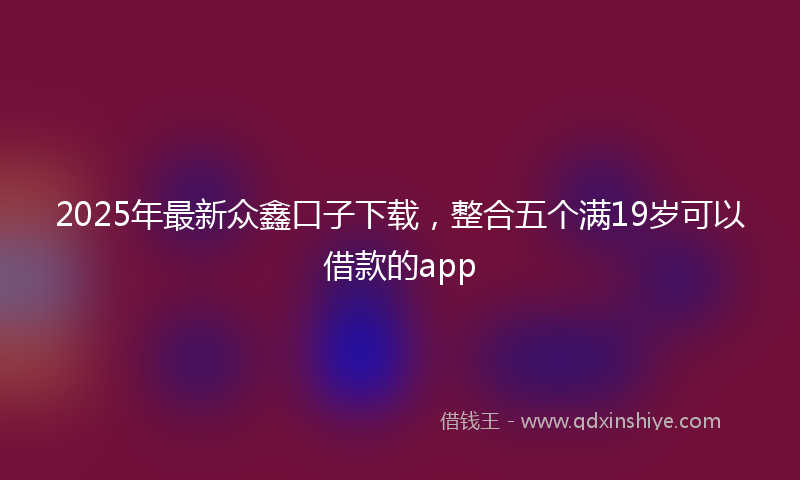 2025年最新众鑫口子下载，整合五个满19岁可以借款的app