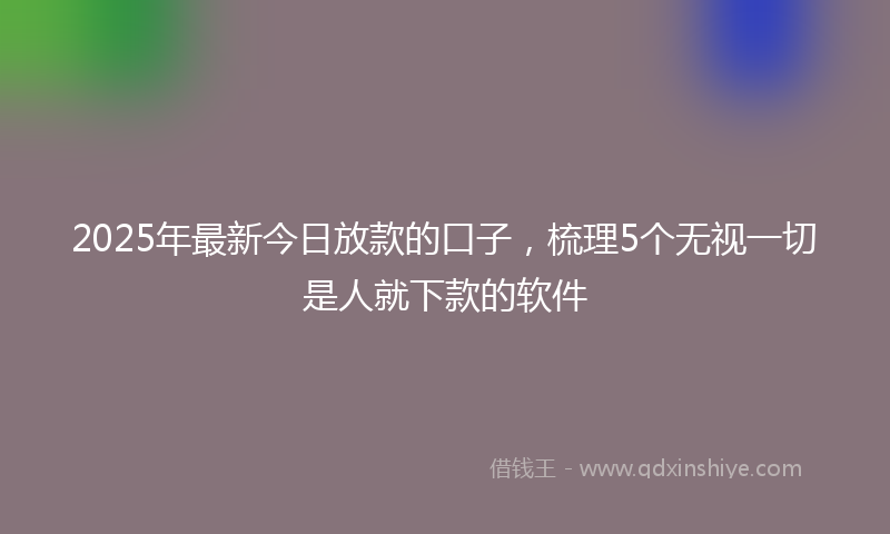 2025年最新今日放款的口子，梳理5个无视一切是人就下款的软件
