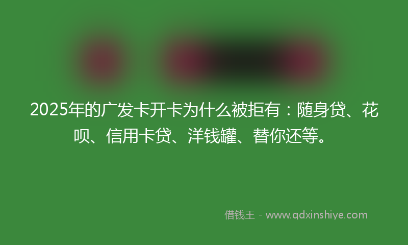 2025年的广发卡开卡为什么被拒有：随身贷、花呗、信用卡贷、洋钱罐、替你还等。