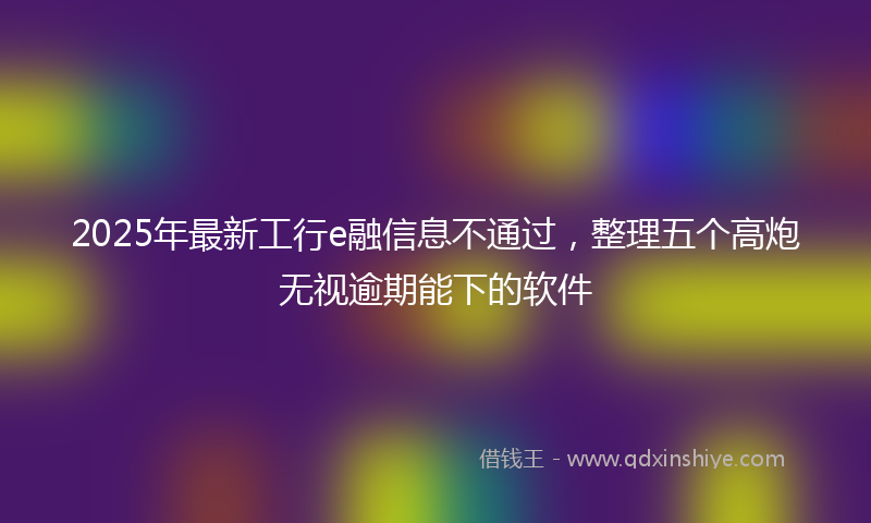 2025年最新工行e融信息不通过，整理五个高炮无视逾期能下的软件
