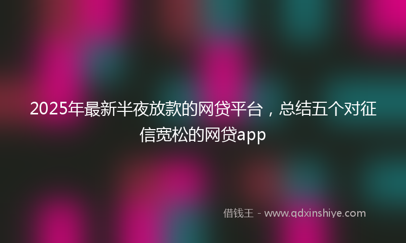 2025年最新半夜放款的网贷平台，总结五个对征信宽松的网贷app