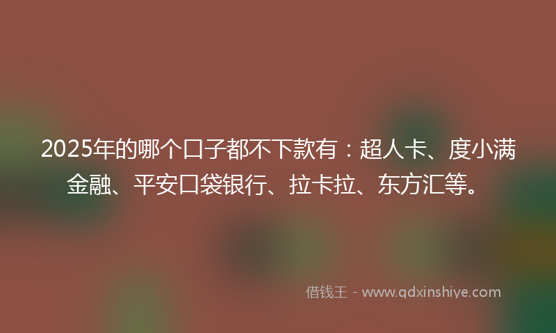 2025年的哪个口子都不下款有：超人卡、度小满金融、平安口袋银行、拉卡拉、东方汇等。
