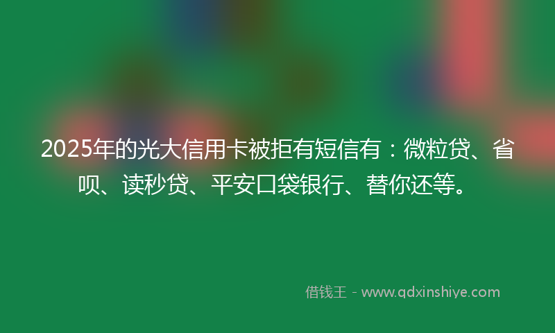 2025年的光大信用卡被拒有短信有：微粒贷、省呗、读秒贷、平安口袋银行、替你还等。