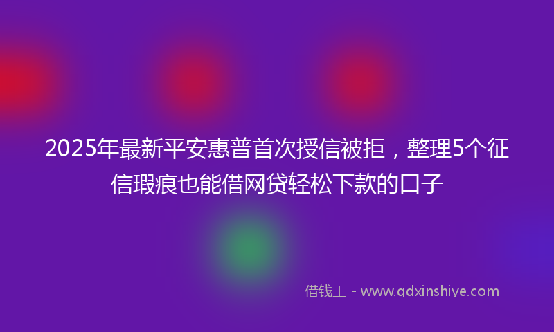 2025年最新平安惠普首次授信被拒，整理5个征信瑕疵也能借网贷轻松下款的口子