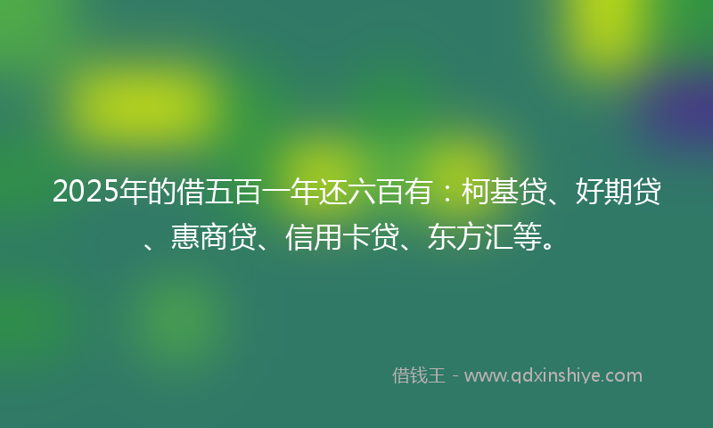 2025年的借五百一年还六百有：柯基贷、好期贷、惠商贷、信用卡贷、东方汇等。