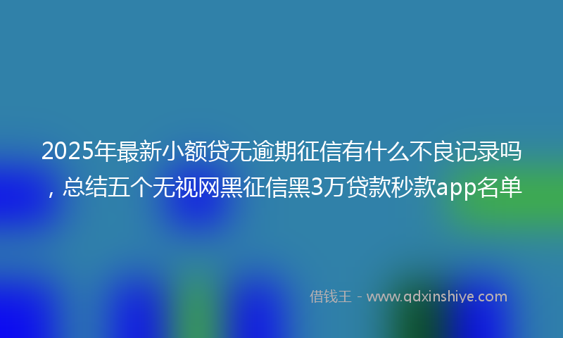 2025年最新小额贷无逾期征信有什么不良记录吗，总结五个无视网黑征信黑3万贷款秒款app名单