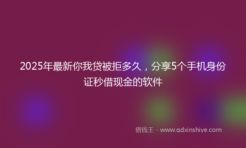 2025年最新你我贷被拒多久，分享5个手机身份证秒借现金的软件