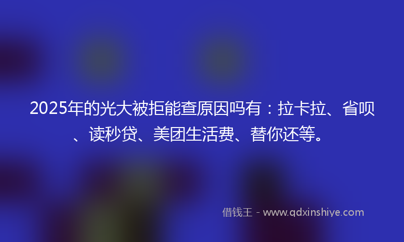 2025年的光大被拒能查原因吗有：拉卡拉、省呗、读秒贷、美团生活费、替你还等。
