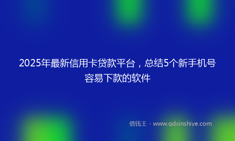 2025年最新信用卡贷款平台，总结5个新手机号容易下款的软件